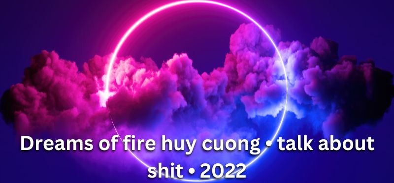 Dreams of fire huy cuong • talk about shit • 2022